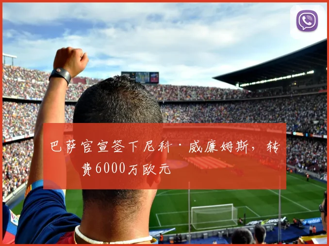 巴萨官宣签下尼科·威廉姆斯，转会费6000万欧元