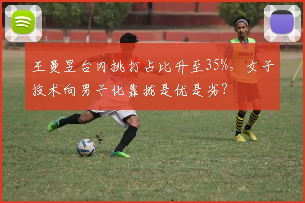 王曼昱台内挑打占比升至35%，女子技术向男子化靠拢是优是劣？