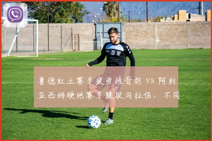 鲁德红土赛季疲劳性骨折 vs 阿利亚西姆硬地赛季腹股沟拉伤，不同场地伤病特征剖析